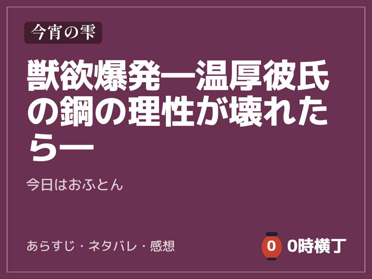 獣欲爆発―温厚彼氏の鋼の理性が壊れたら―（今日はおふとん）