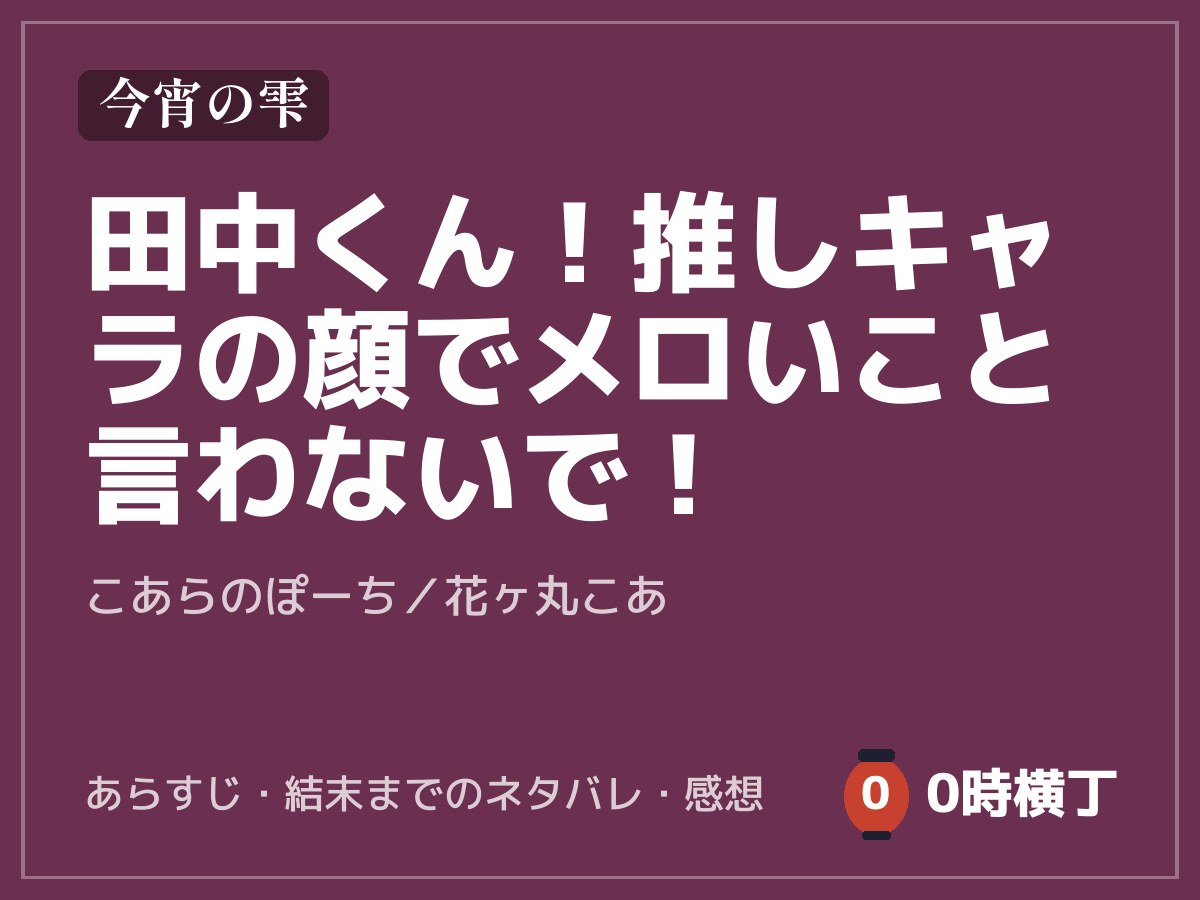 田中くん！推しキャラの顔でメロいこと言わないで！（こあらのぽーち）